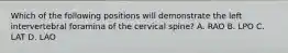 Which of the following positions will demonstrate the left intervertebral foramina of the cervical spine? A. RAO B. LPO C. LAT D. LAO