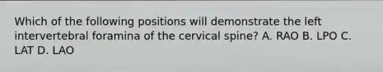 Which of the following positions will demonstrate the left intervertebral foramina of the cervical spine? A. RAO B. LPO C. LAT D. LAO