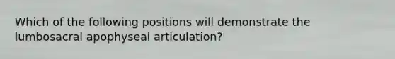 Which of the following positions will demonstrate the lumbosacral apophyseal articulation?