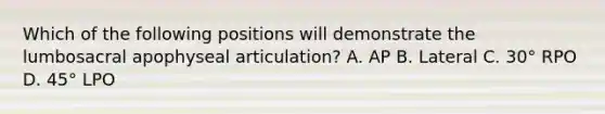 Which of the following positions will demonstrate the lumbosacral apophyseal articulation? A. AP B. Lateral C. 30° RPO D. 45° LPO