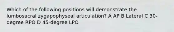 Which of the following positions will demonstrate the lumbosacral zygapophyseal articulation? A AP B Lateral C 30-degree RPO D 45-degree LPO