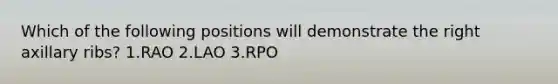 Which of the following positions will demonstrate the right axillary ribs? 1.RAO 2.LAO 3.RPO