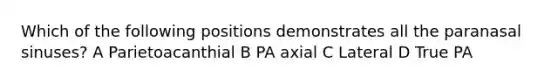 Which of the following positions demonstrates all the paranasal sinuses? A Parietoacanthial B PA axial C Lateral D True PA