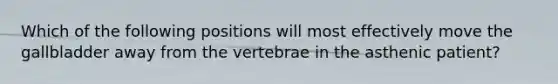 Which of the following positions will most effectively move the gallbladder away from the vertebrae in the asthenic patient?