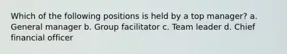 Which of the following positions is held by a top manager? a. General manager b. Group facilitator c. Team leader d. Chief financial officer