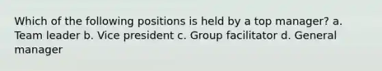 Which of the following positions is held by a top manager? a. Team leader b. Vice president c. Group facilitator d. General manager