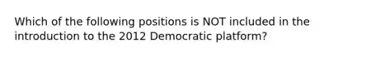 Which of the following positions is NOT included in the <a href='https://www.questionai.com/knowledge/k1dm0KB3Nv-introduction-to-the' class='anchor-knowledge'>introduction to the</a> 2012 Democratic platform?