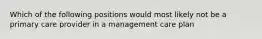 Which of the following positions would most likely not be a primary care provider in a management care plan