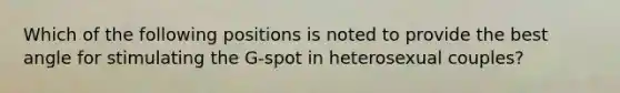 Which of the following positions is noted to provide the best angle for stimulating the G-spot in heterosexual couples?