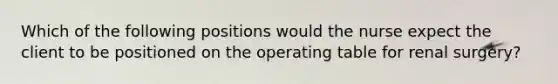 Which of the following positions would the nurse expect the client to be positioned on the operating table for renal surgery?