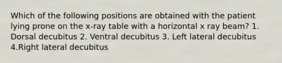 Which of the following positions are obtained with the patient lying prone on the x-ray table with a horizontal x ray beam? 1. Dorsal decubitus 2. Ventral decubitus 3. Left lateral decubitus 4.Right lateral decubitus