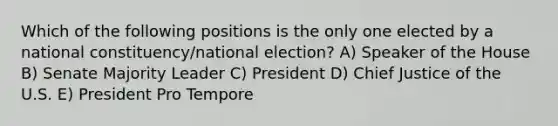 Which of the following positions is the only one elected by a national constituency/national election? A) Speaker of the House B) Senate Majority Leader C) President D) Chief Justice of the U.S. E) President Pro Tempore