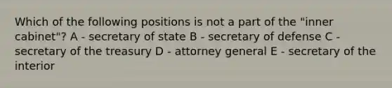 Which of the following positions is not a part of the "inner cabinet"? A - secretary of state B - secretary of defense C - secretary of the treasury D - attorney general E - secretary of the interior