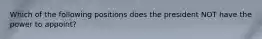Which of the following positions does the president NOT have the power to appoint?