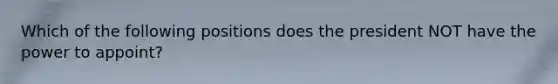 Which of the following positions does the president NOT have the power to appoint?