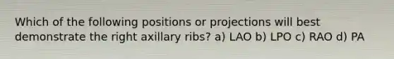 Which of the following positions or projections will best demonstrate the right axillary ribs? a) LAO b) LPO c) RAO d) PA