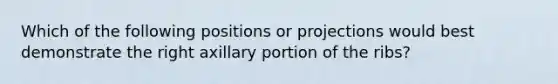 Which of the following positions or projections would best demonstrate the right axillary portion of the ribs?