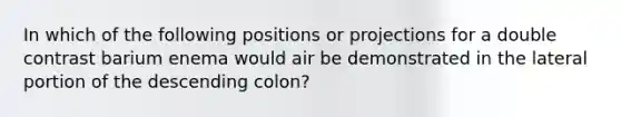 In which of the following positions or projections for a double contrast barium enema would air be demonstrated in the lateral portion of the descending colon?