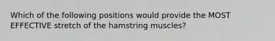 Which of the following positions would provide the MOST EFFECTIVE stretch of the hamstring muscles?