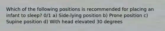 Which of the following positions is recommended for placing an infant to sleep? 0/1 a) Side-lying position b) Prone position c) Supine position d) With head elevated 30 degrees