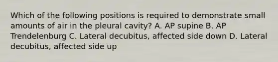 Which of the following positions is required to demonstrate small amounts of air in the pleural cavity? A. AP supine B. AP Trendelenburg C. Lateral decubitus, affected side down D. Lateral decubitus, affected side up