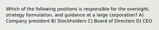 Which of the following positions is responsible for the oversight, strategy formulation, and guidance at a large corporation? A) Company president B) Stockholders C) Board of Directors D) CEO