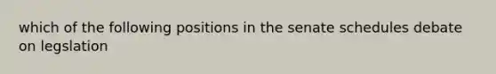 which of the following positions in the senate schedules debate on legslation