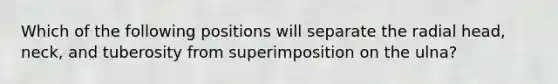 Which of the following positions will separate the radial head, neck, and tuberosity from superimposition on the ulna?