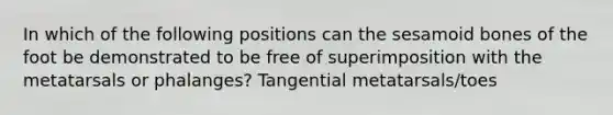 In which of the following positions can the sesamoid bones of the foot be demonstrated to be free of superimposition with the metatarsals or phalanges? Tangential metatarsals/toes