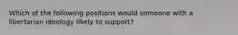 Which of the following positions would someone with a libertarian ideology likely to support?