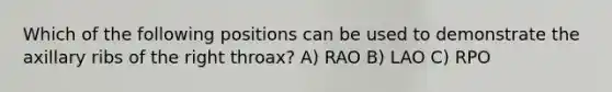 Which of the following positions can be used to demonstrate the axillary ribs of the right throax? A) RAO B) LAO C) RPO