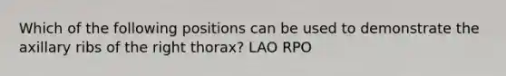 Which of the following positions can be used to demonstrate the axillary ribs of the right thorax? LAO RPO