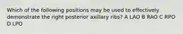 Which of the following positions may be used to effectively demonstrate the right posterior axillary ribs? A LAO B RAO C RPO D LPO