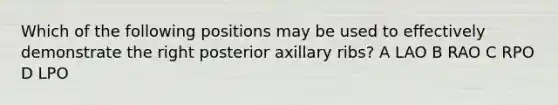 Which of the following positions may be used to effectively demonstrate the right posterior axillary ribs? A LAO B RAO C RPO D LPO