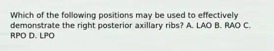 Which of the following positions may be used to effectively demonstrate the right posterior axillary ribs? A. LAO B. RAO C. RPO D. LPO