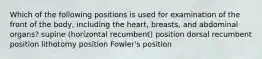 Which of the following positions is used for examination of the front of the body, including the heart, breasts, and abdominal organs? supine (horizontal recumbent) position dorsal recumbent position lithotomy position Fowler's position