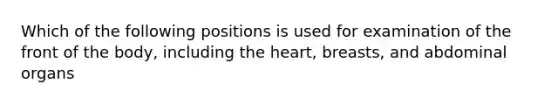 Which of the following positions is used for examination of the front of the body, including the heart, breasts, and abdominal organs