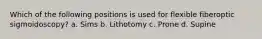 Which of the following positions is used for flexible fiberoptic sigmoidoscopy? a. Sims b. Lithotomy c. Prone d. Supine