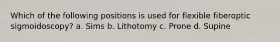 Which of the following positions is used for flexible fiberoptic sigmoidoscopy? a. Sims b. Lithotomy c. Prone d. Supine