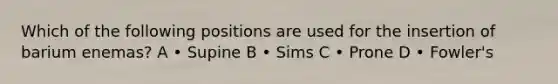 Which of the following positions are used for the insertion of barium enemas? A • Supine B • Sims C • Prone D • Fowler's