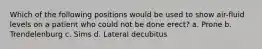 Which of the following positions would be used to show air-fluid levels on a patient who could not be done erect? a. Prone b. Trendelenburg c. Sims d. Lateral decubitus