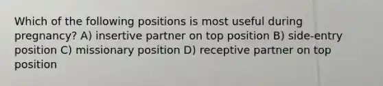 Which of the following positions is most useful during pregnancy? A) insertive partner on top position B) side-entry position C) missionary position D) receptive partner on top position