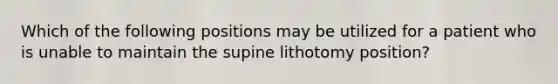 Which of the following positions may be utilized for a patient who is unable to maintain the supine lithotomy position?