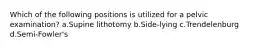 Which of the following positions is utilized for a pelvic examination? a.Supine lithotomy b.Side-lying c.Trendelenburg d.Semi-Fowler's