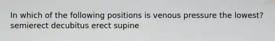 In which of the following positions is venous pressure the lowest? semierect decubitus erect supine