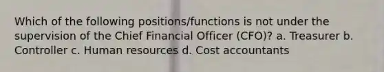 Which of the following positions/functions is not under the supervision of the Chief Financial Officer (CFO)? a. Treasurer b. Controller c. Human resources d. Cost accountants