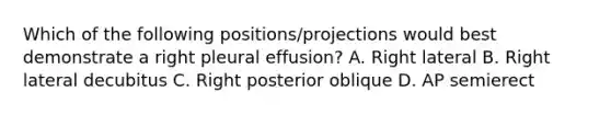 Which of the following positions/projections would best demonstrate a right pleural effusion? A. Right lateral B. Right lateral decubitus C. Right posterior oblique D. AP semierect