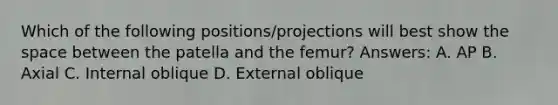 Which of the following positions/projections will best show the space between the patella and the femur? Answers: A. AP B. Axial C. Internal oblique D. External oblique