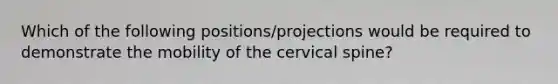 Which of the following positions/projections would be required to demonstrate the mobility of the cervical spine?