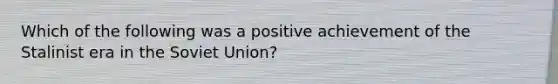 Which of the following was a positive achievement of the Stalinist era in the <a href='https://www.questionai.com/knowledge/kmhoGLx3kx-soviet-union' class='anchor-knowledge'>soviet union</a>?